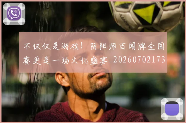 不仅仅是游戏！阴阳师百闻牌全国赛更是一场文化盛宴_20260702173253